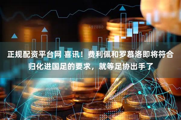 正规配资平台网 喜讯！费利佩和罗慕洛即将符合归化进国足的要求，就等足协出手了
