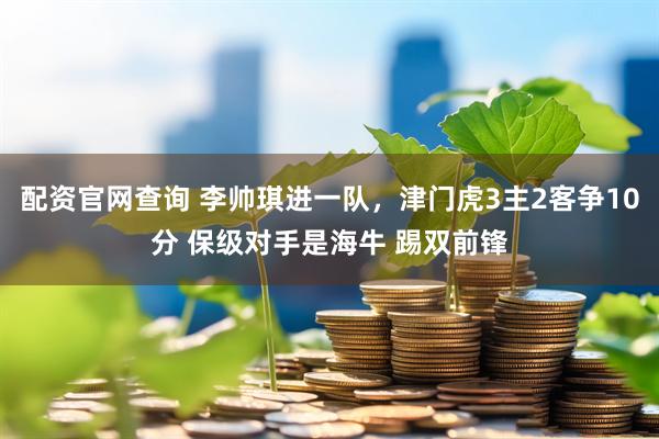 配资官网查询 李帅琪进一队，津门虎3主2客争10分 保级对手是海牛 踢双前锋