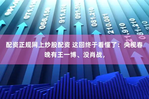 配资正规网上炒股配资 这回终于看懂了：央视春晚有王一博、没肖战，