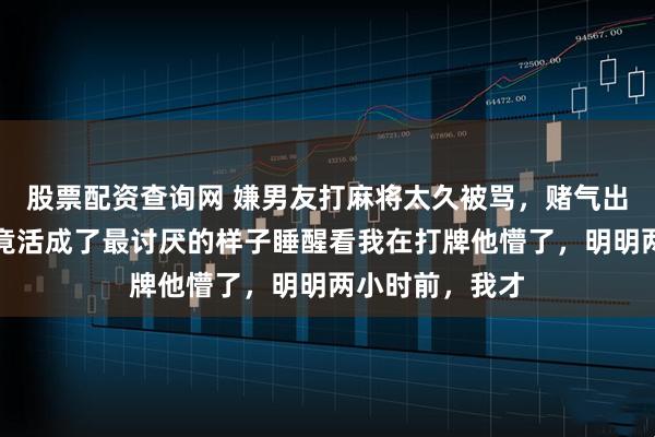 股票配资查询网 嫌男友打麻将太久被骂，赌气出走后回家，我竟活成了最讨厌的样子睡醒看我在打牌他懵了，明明两小时前，我才