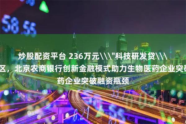 炒股配资平台 236万元\＂科技研发贷\＂落地经开区，北京农商银行创新金融模式助力生物医药企业突破融资瓶颈