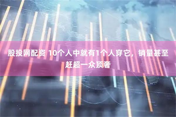 股投网配资 10个人中就有1个人穿它，销量甚至赶超一众顶奢
