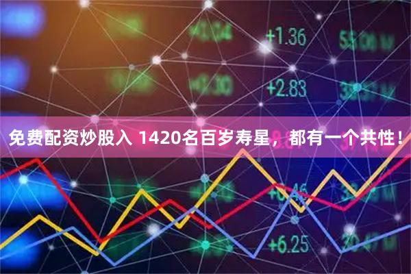 免费配资炒股入 1420名百岁寿星，都有一个共性！
