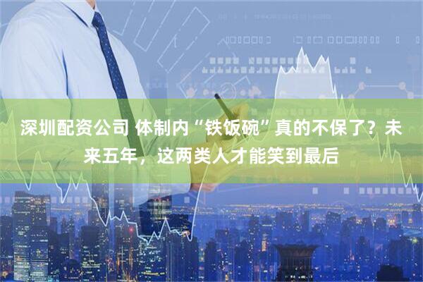 深圳配资公司 体制内“铁饭碗”真的不保了？未来五年，这两类人才能笑到最后