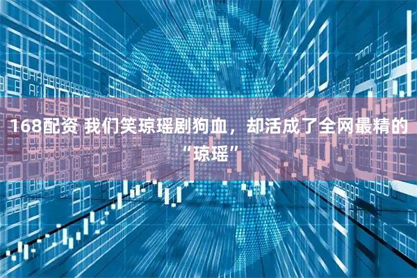 168配资 我们笑琼瑶剧狗血，却活成了全网最精的“琼瑶”