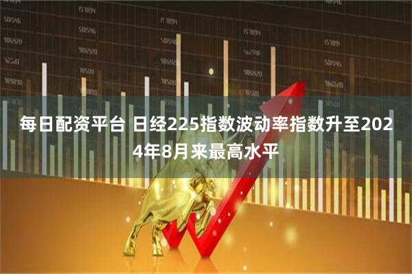 每日配资平台 日经225指数波动率指数升至2024年8月来最高水平