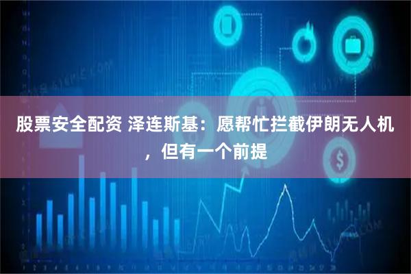 股票安全配资 泽连斯基：愿帮忙拦截伊朗无人机，但有一个前提