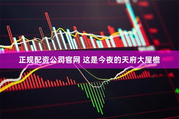 正规配资公司官网 这是今夜的天府大屋檐