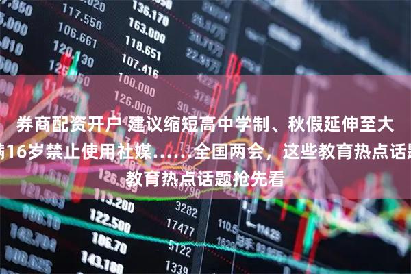 券商配资开户 建议缩短高中学制、秋假延伸至大学、未满16岁禁止使用社媒……全国两会，这些教育热点话题抢先看