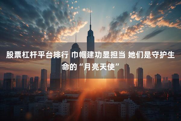 股票杠杆平台排行 巾帼建功显担当 她们是守护生命的“月亮天使”