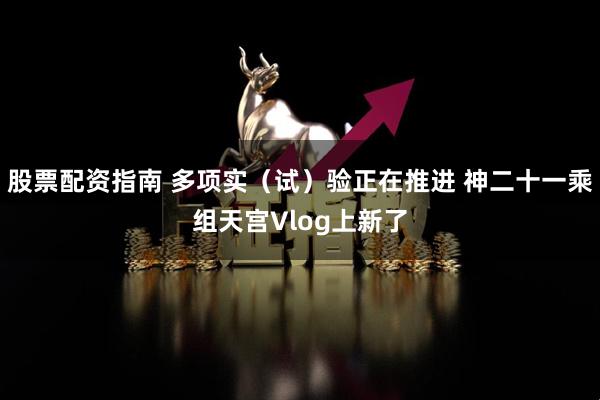 股票配资指南 多项实（试）验正在推进 神二十一乘组天宫Vlog上新了