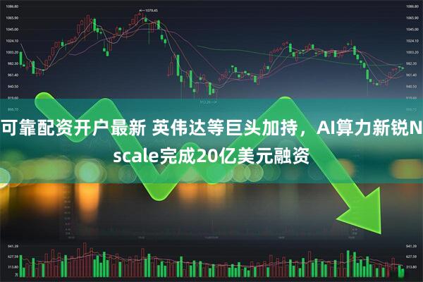 可靠配资开户最新 英伟达等巨头加持，AI算力新锐Nscale完成20亿美元融资