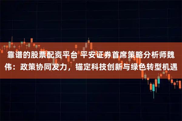靠谱的股票配资平台 平安证券首席策略分析师魏伟：政策协同发力，锚定科技创新与绿色转型机遇