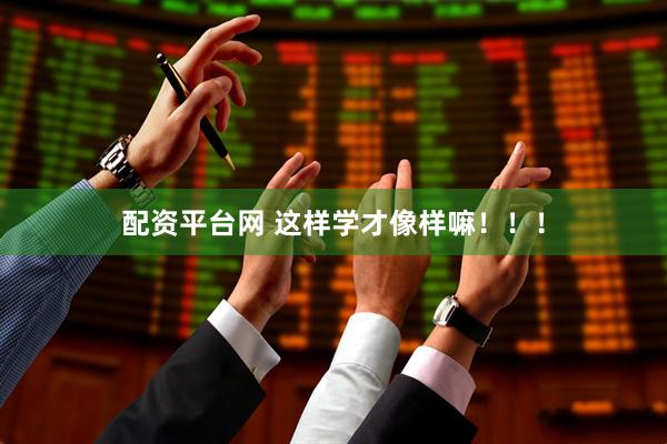 配资平台网 这样学才像样嘛！！！