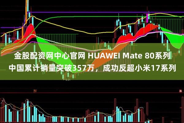 金股配资网中心官网 HUAWEI Mate 80系列中国累计销量突破357万，成功反超小米17系列