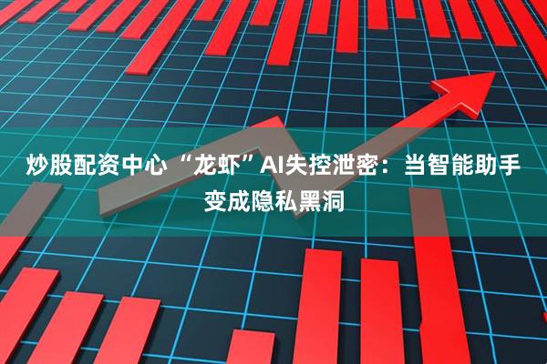 炒股配资中心 “龙虾”AI失控泄密：当智能助手变成隐私黑洞