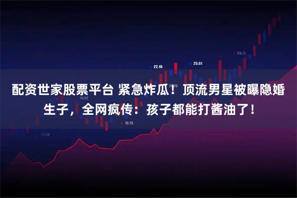 配资世家股票平台 紧急炸瓜！顶流男星被曝隐婚生子，全网疯传：孩子都能打酱油了！