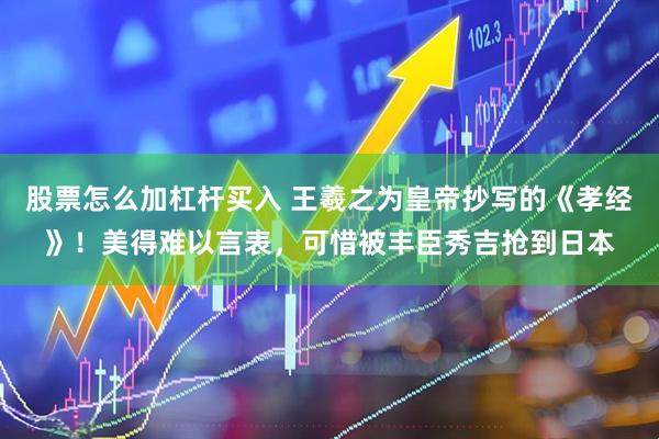 股票怎么加杠杆买入 王羲之为皇帝抄写的《孝经》！美得难以言表，可惜被丰臣秀吉抢到日本