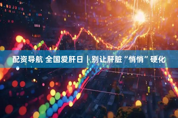 配资导航 全国爱肝日｜别让肝脏“悄悄”硬化