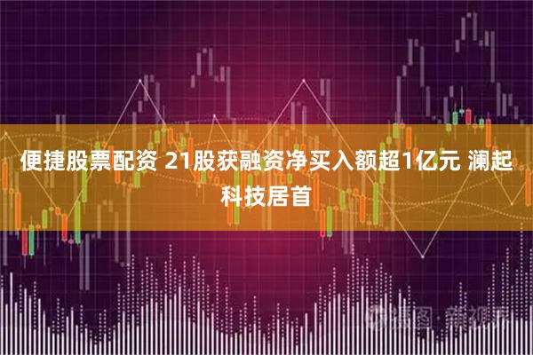便捷股票配资 21股获融资净买入额超1亿元 澜起科技居首