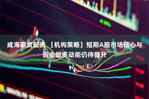 威海期货配资 【机构策略】短期A股市场信心与资金做多动能仍待提升
