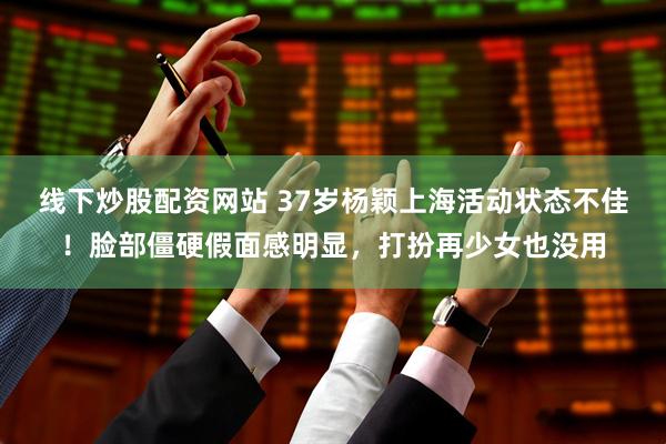 线下炒股配资网站 37岁杨颖上海活动状态不佳！脸部僵硬假面感明显，打扮再少女也没用