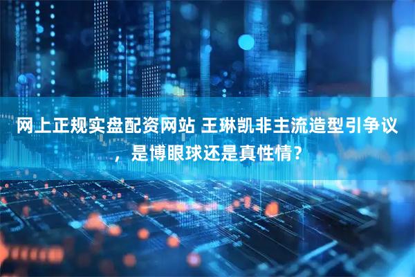 网上正规实盘配资网站 王琳凯非主流造型引争议，是博眼球还是真性情？