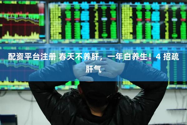 配资平台注册 春天不养肝，一年白养生！4 招疏肝气