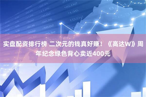 实盘配资排行榜 二次元的钱真好赚！《高达W》周年纪念绿色背心卖近400元