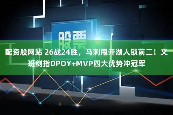 配资股网站 26战24胜，马刺甩开湖人锁前二！文班剑指DPOY+MVP四大优势冲冠军
