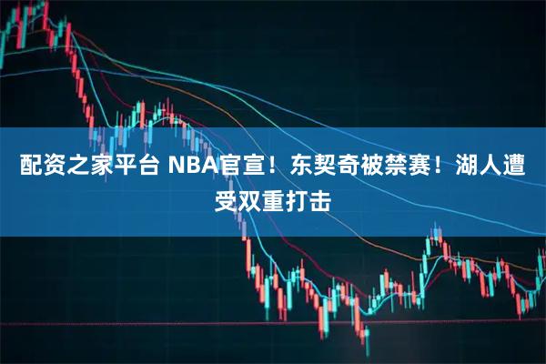 配资之家平台 NBA官宣！东契奇被禁赛！湖人遭受双重打击