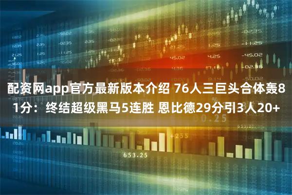 配资网app官方最新版本介绍 76人三巨头合体轰81分：终结超级黑马5连胜 恩比德29分引3人20+