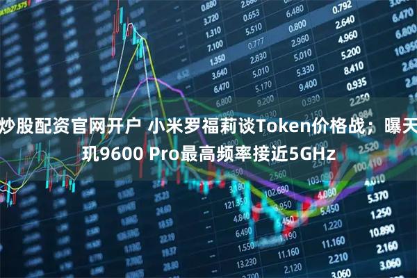 炒股配资官网开户 小米罗福莉谈Token价格战；曝天玑9600 Pro最高频率接近5GHz