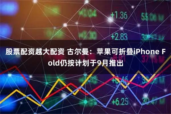 股票配资越大配资 古尔曼：苹果可折叠iPhone Fold仍按计划于9月推出