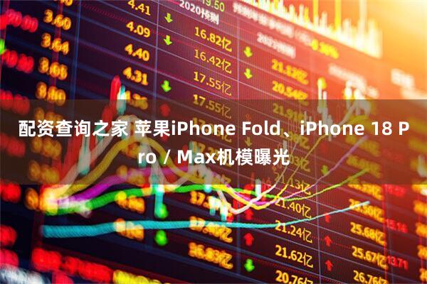 配资查询之家 苹果iPhone Fold、iPhone 18 Pro / Max机模曝光