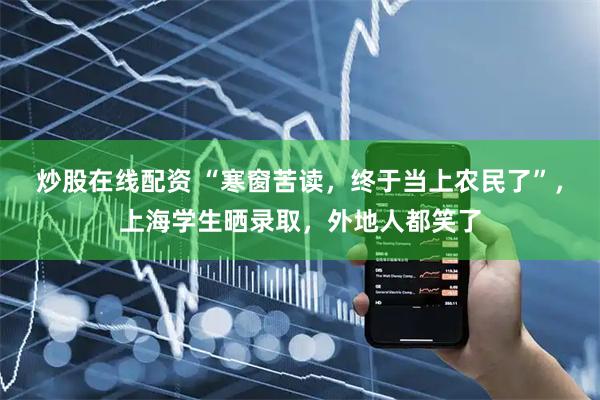 炒股在线配资 “寒窗苦读，终于当上农民了”，上海学生晒录取，外地人都笑了