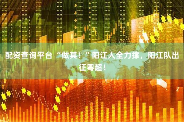 配资查询平台 “做其！”阳江人全力撑，阳江队出征粤超！
