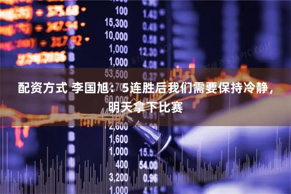 配资方式 李国旭：5连胜后我们需要保持冷静，明天拿下比赛