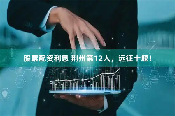 股票配资利息 荆州第12人，远征十堰！