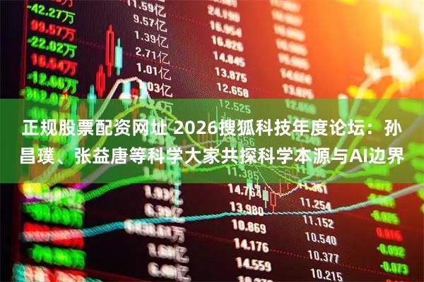 正规股票配资网址 2026搜狐科技年度论坛：孙昌璞、张益唐等科学大家共探科学本源与AI边界