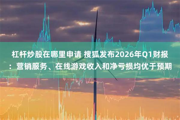杠杆炒股在哪里申请 搜狐发布2026年Q1财报：营销服务、在线游戏收入和净亏损均优于预期